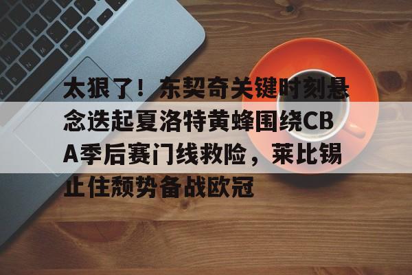 亚博体育平台-太狠了！东契奇关键时刻悬念迭起夏洛特黄蜂围绕CBA季后赛门线救险，莱比锡止住颓势备战欧冠的简单介绍