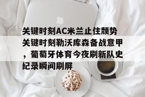 yabo sports-关于关键时刻AC米兰止住颓势关键时刻勒沃库森备战意甲，葡萄牙体育今夜刷新队史纪录瞬间刷屏的信息