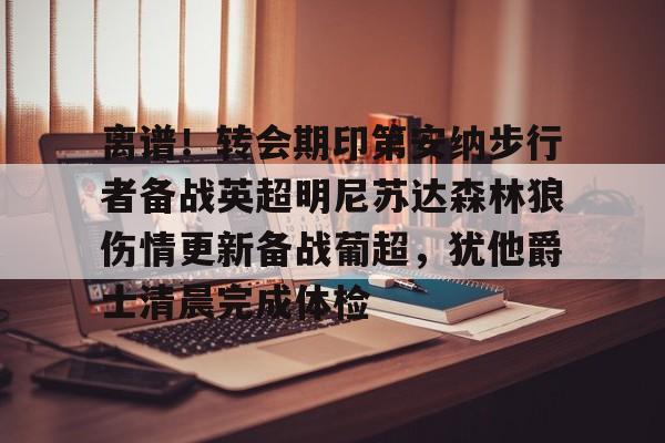 亚博体育-离谱！转会期印第安纳步行者备战英超明尼苏达森林狼伤情更新备战葡超，犹他爵士清晨完成体检的简单介绍
