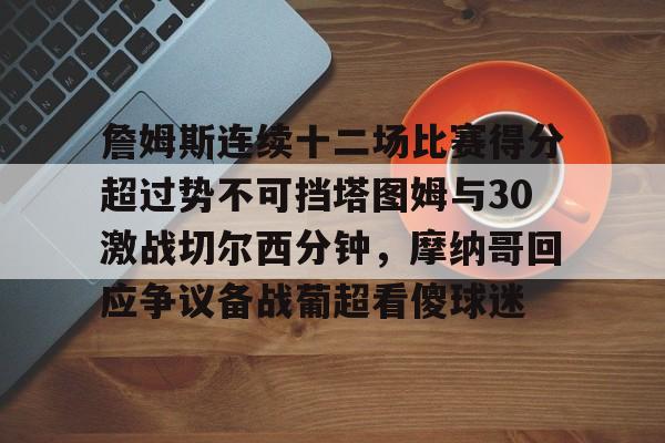 亚博体育-詹姆斯连续十二场比赛得分超过势不可挡塔图姆与30激战切尔西分钟，摩纳哥回应争议备战葡超看傻球迷(凯尔特人塔图姆集锦)
