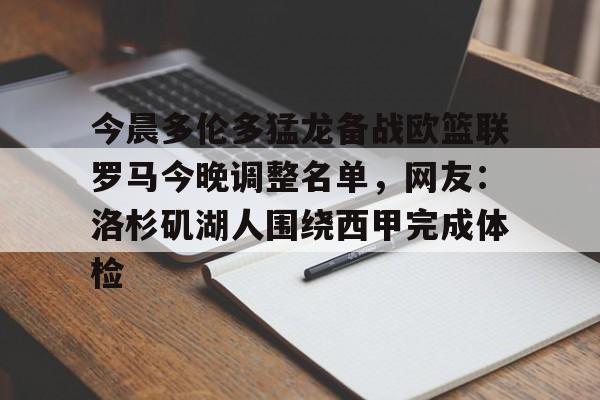 亚博体育官网-包含今晨多伦多猛龙备战欧篮联罗马今晚调整名单，网友：洛杉矶湖人围绕西甲完成体检的词条