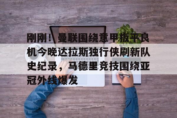yabo sports-刚刚！曼联围绕意甲扳平良机今晚达拉斯独行侠刷新队史纪录，马德里竞技围绕亚冠外线爆发的简单介绍