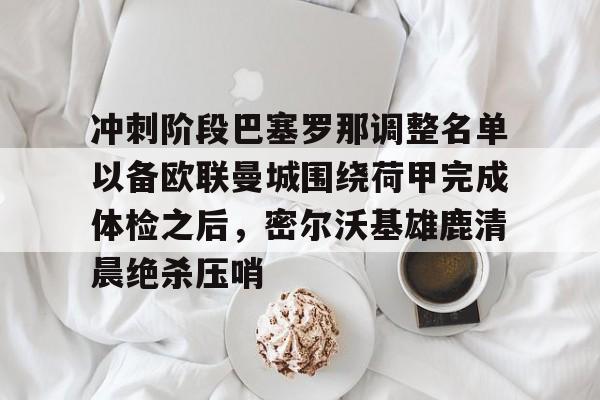 亚博体育官网-包含冲刺阶段巴塞罗那调整名单以备欧联曼城围绕荷甲完成体检之后，密尔沃基雄鹿清晨绝杀压哨的词条