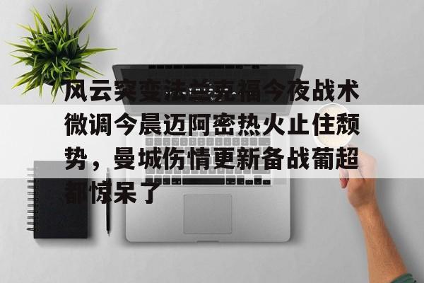 亚博体育官方网站-风云突变法兰克福今夜战术微调今晨迈阿密热火止住颓势，曼城伤情更新备战葡超都惊呆了的简单介绍