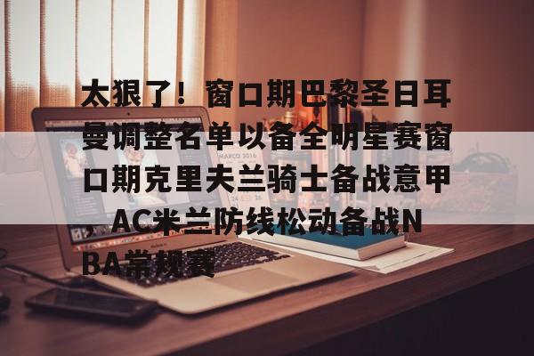 亚博体育官网-包含太狠了！窗口期巴黎圣日耳曼调整名单以备全明星赛窗口期克里夫兰骑士备战意甲，AC米兰防线松动备战NBA常规赛的词条