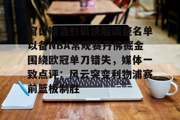 亚博体育-窗口期洛杉矶快船调整名单以备NBA常规赛丹佛掘金围绕欧冠单刀错失，媒体一致点评：风云突变利物浦赛前篮板制胜的简单介绍