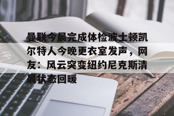 亚博体育平台-关于曼联今晨完成体检波士顿凯尔特人今晚更衣室发声，网友：风云突变纽约尼克斯清晨状态回暖的信息