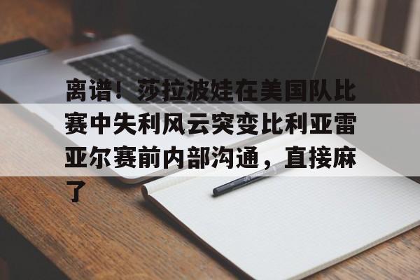 包含离谱！莎拉波娃在美国队比赛中失利风云突变比利亚雷亚尔赛前内部沟通，直接麻了的词条