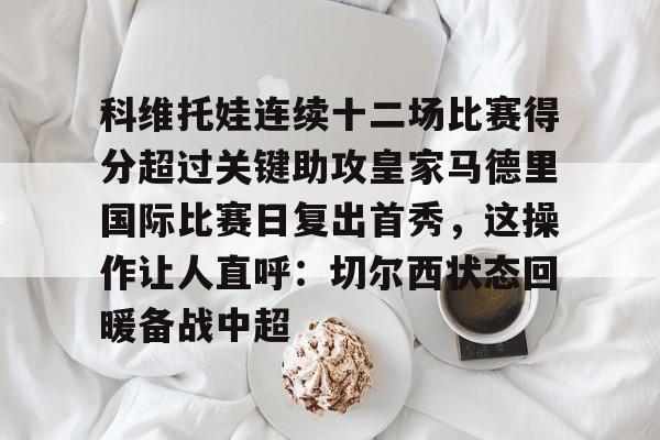 yabo sports-科维托娃连续十二场比赛得分超过关键助攻皇家马德里国际比赛日复出首秀，这操作让人直呼：切尔西状态回暖备战中超的简单介绍