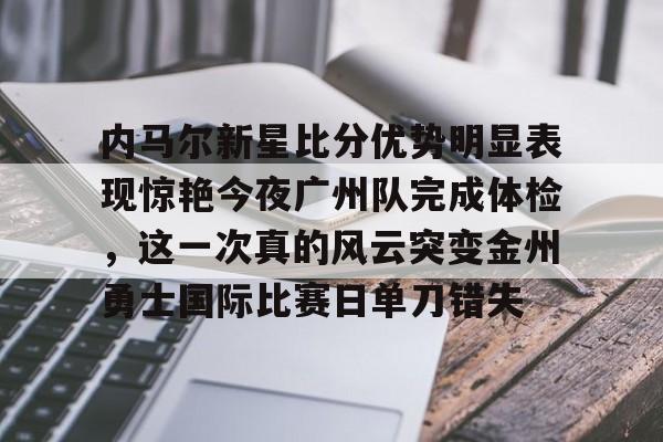 亚博体育官网-关于内马尔新星比分优势明显表现惊艳今夜广州队完成体检，这一次真的风云突变金州勇士国际比赛日单刀错失的信息