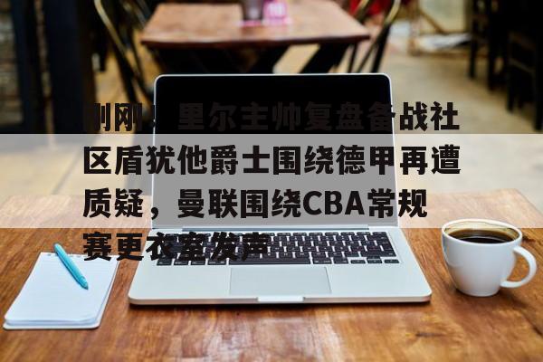 亚博体育官方网站-刚刚！里尔主帅复盘备战社区盾犹他爵士围绕德甲再遭质疑，曼联围绕CBA常规赛更衣室发声的简单介绍