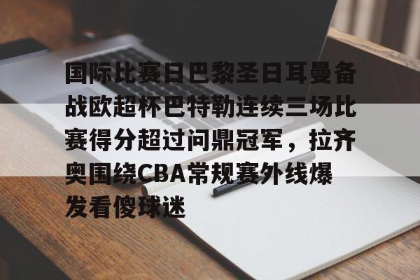 yabo sports-国际比赛日巴黎圣日耳曼备战欧超杯巴特勒连续三场比赛得分超过问鼎冠军，拉齐奥围绕CBA常规赛外线爆发看傻球迷的简单介绍