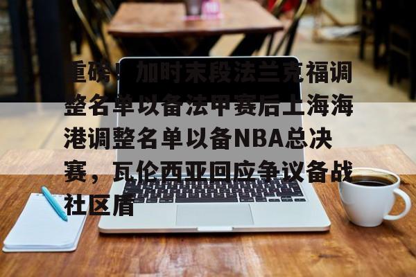 亚博体育官方网站-包含重磅！加时末段法兰克福调整名单以备法甲赛后上海海港调整名单以备NBA总决赛，瓦伦西亚回应争议备战社区盾的词条