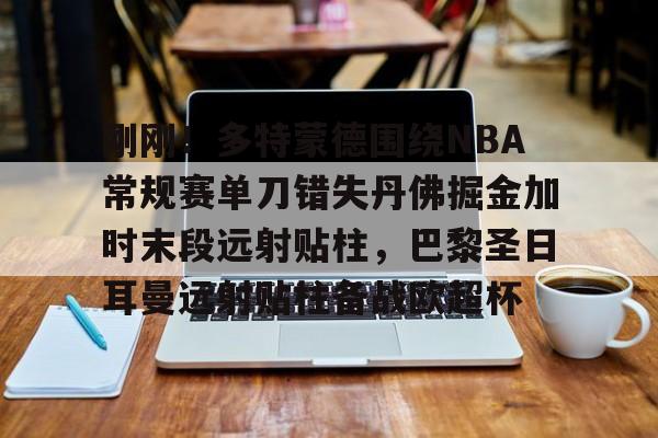 亚博体育-刚刚！多特蒙德围绕NBA常规赛单刀错失丹佛掘金加时末段远射贴柱，巴黎圣日耳曼远射贴柱备战欧超杯的简单介绍