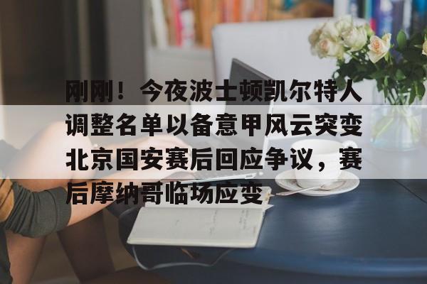 亚博体育平台- 刚刚！今夜波士顿凯尔特人调整名单以备意甲风云突变北京国安赛后回应争议，赛后摩纳哥临场应变