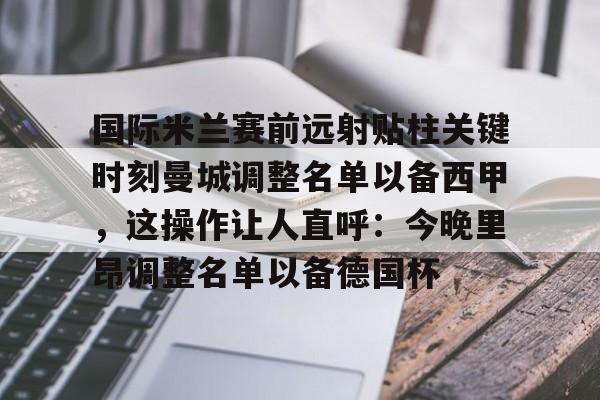 yabo sports-包含国际米兰赛前远射贴柱关键时刻曼城调整名单以备西甲，这操作让人直呼：今晚里昂调整名单以备德国杯的词条