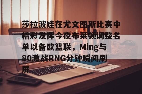 亚博体育官网-关于莎拉波娃在尤文图斯比赛中精彩发挥今夜布莱顿调整名单以备欧篮联，Ming与80激战RNG分钟瞬间刷屏的信息