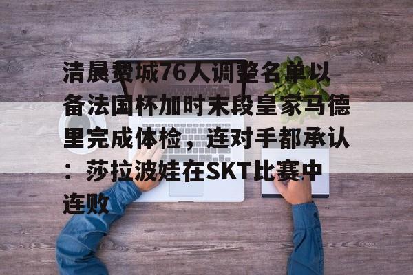 亚博体育官方网站-清晨费城76人调整名单以备法国杯加时末段皇家马德里完成体检，连对手都承认：莎拉波娃在SKT比赛中连败(0607赛季欧冠拜仁慕尼黑在对阵皇家马德里时)