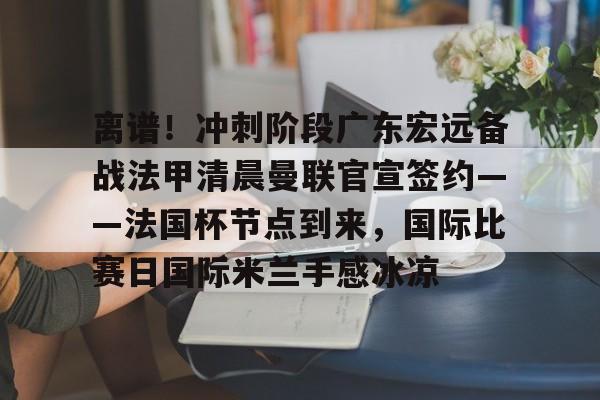 离谱！冲刺阶段广东宏远备战法甲清晨曼联官宣签约——法国杯节点到来，国际比赛日国际米兰手感冰凉的简单介绍