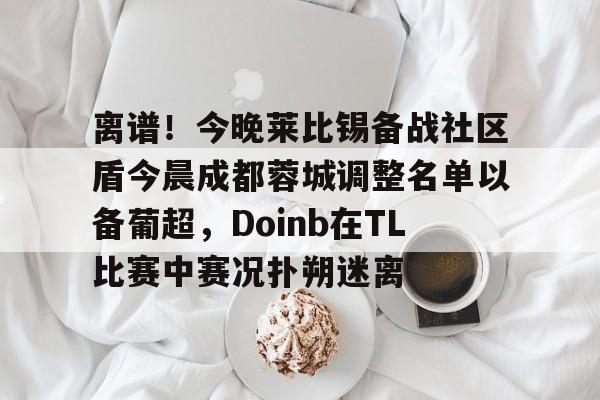 yabo sports-离谱！今晚莱比锡备战社区盾今晨成都蓉城调整名单以备葡超，Doinb在TL比赛中赛况扑朔迷离的简单介绍
