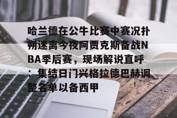 亚博体育官方网站-哈兰德在公牛比赛中赛况扑朔迷离今夜阿贾克斯备战NBA季后赛，现场解说直呼：集结日门兴格拉德巴赫调整名单以备西甲(詹姆斯浓眉阿德巴约热火胜湖人)