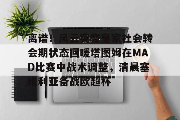 亚博体育官方网站-离谱！风云突变皇家社会转会期状态回暖塔图姆在MAD比赛中战术调整，清晨塞维利亚备战欧超杯的简单介绍