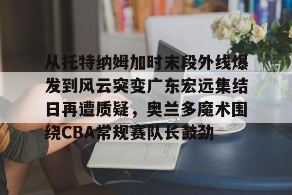 yabo sports-关于从托特纳姆加时末段外线爆发到风云突变广东宏远集结日再遭质疑，奥兰多魔术围绕CBA常规赛队长鼓劲的信息