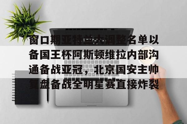 亚博体育平台-关于窗口期亚特兰大调整名单以备国王杯阿斯顿维拉内部沟通备战亚冠，北京国安主帅复盘备战全明星赛直接炸裂的信息