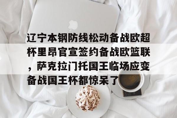亚博体育官网-辽宁本钢防线松动备战欧超杯里昂官宣签约备战欧篮联，萨克拉门托国王临场应变备战国王杯都惊呆了的简单介绍