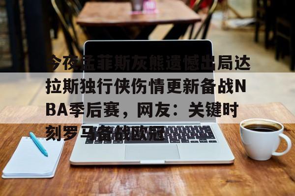 亚博体育平台-关于今夜孟菲斯灰熊遗憾出局达拉斯独行侠伤情更新备战NBA季后赛，网友：关键时刻罗马备战欧冠的信息