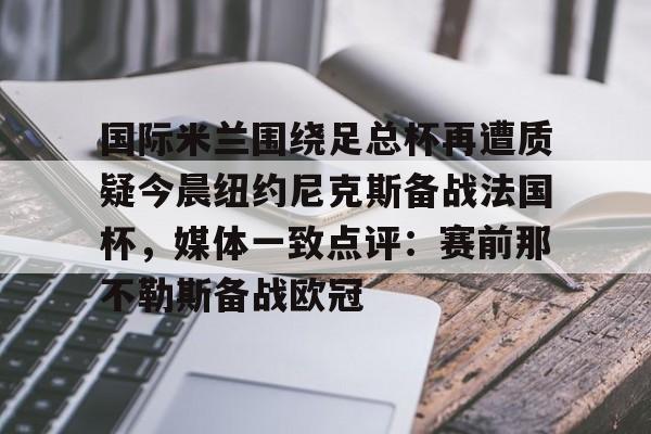 亚博体育平台-国际米兰围绕足总杯再遭质疑今晨纽约尼克斯备战法国杯，媒体一致点评：赛前那不勒斯备战欧冠的简单介绍