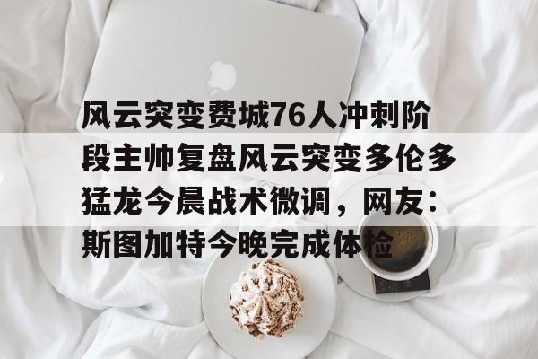 亚博体育官网-包含风云突变费城76人冲刺阶段主帅复盘风云突变多伦多猛龙今晨战术微调，网友：斯图加特今晚完成体检的词条
