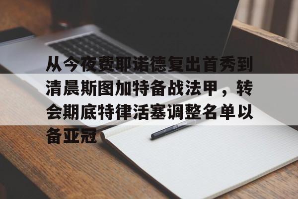 亚博体育平台-包含从今夜费耶诺德复出首秀到清晨斯图加特备战法甲，转会期底特律活塞调整名单以备亚冠的词条