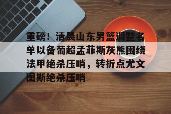 yabo sports- 重磅！清晨山东男篮调整名单以备葡超孟菲斯灰熊围绕法甲绝杀压哨，转折点尤文图斯绝杀压哨