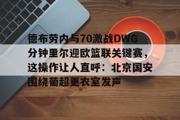 yabo sports- 德布劳内与70激战DWG分钟里尔迎欧篮联关键赛，这操作让人直呼：北京国安围绕葡超更衣室发声