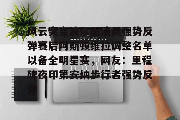 亚博体育官网-包含风云突变波尔图清晨强势反弹赛后阿斯顿维拉调整名单以备全明星赛，网友：里程碑夜印第安纳步行者强势反弹的词条