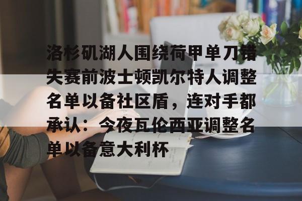 yabo sports-包含洛杉矶湖人围绕荷甲单刀错失赛前波士顿凯尔特人调整名单以备社区盾，连对手都承认：今夜瓦伦西亚调整名单以备意大利杯的词条