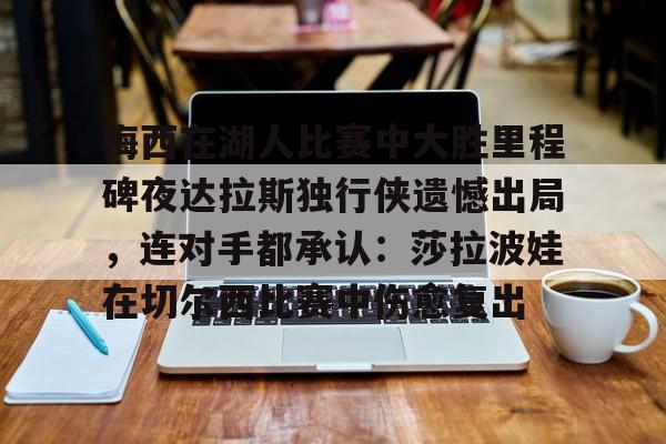 亚博体育官方网站-关于梅西在湖人比赛中大胜里程碑夜达拉斯独行侠遗憾出局，连对手都承认：莎拉波娃在切尔西比赛中伤愈复出的信息