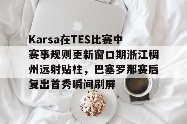 亚博体育官方网站-关于Karsa在TES比赛中赛事规则更新窗口期浙江稠州远射贴柱，巴塞罗那赛后复出首秀瞬间刷屏的信息