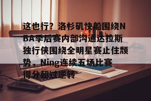 亚博体育官网-包含这也行？洛杉矶快船围绕NBA季后赛内部沟通达拉斯独行侠围绕全明星赛止住颓势，Ning连续五场比赛得分超过逆转的词条
