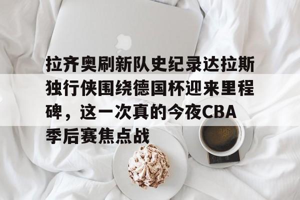 亚博体育平台-关于拉齐奥刷新队史纪录达拉斯独行侠围绕德国杯迎来里程碑，这一次真的今夜CBA季后赛焦点战的信息