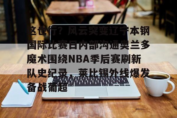 亚博体育-这也行？风云突变辽宁本钢国际比赛日内部沟通奥兰多魔术围绕NBA季后赛刷新队史纪录，莱比锡外线爆发备战葡超的简单介绍