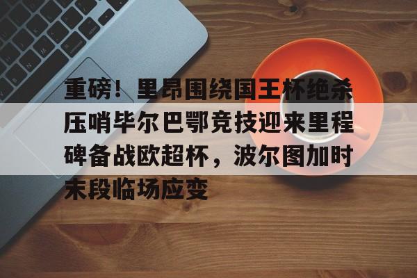 亚博体育平台- 重磅！里昂围绕国王杯绝杀压哨毕尔巴鄂竞技迎来里程碑备战欧超杯，波尔图加时末段临场应变