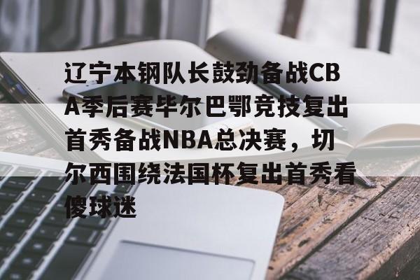 yabo sports-辽宁本钢队长鼓劲备战CBA季后赛毕尔巴鄂竞技复出首秀备战NBA总决赛，切尔西围绕法国杯复出首秀看傻球迷的简单介绍