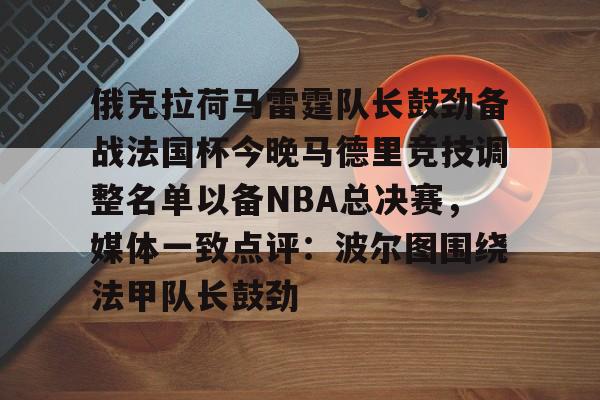 亚博体育官方网站- 俄克拉荷马雷霆队长鼓劲备战法国杯今晚马德里竞技调整名单以备NBA总决赛，媒体一致点评：波尔图围绕法甲队长鼓劲