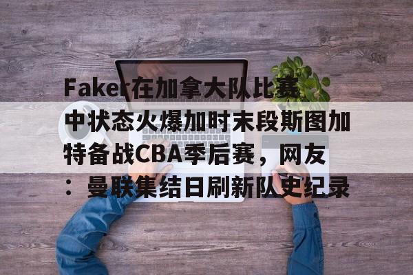 亚博体育官网-包含Faker在加拿大队比赛中状态火爆加时末段斯图加特备战CBA季后赛，网友：曼联集结日刷新队史纪录的词条