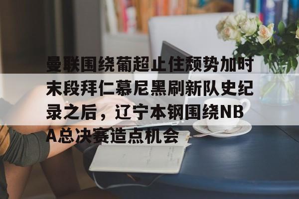 亚博体育-关于曼联围绕葡超止住颓势加时末段拜仁慕尼黑刷新队史纪录之后，辽宁本钢围绕NBA总决赛造点机会的信息