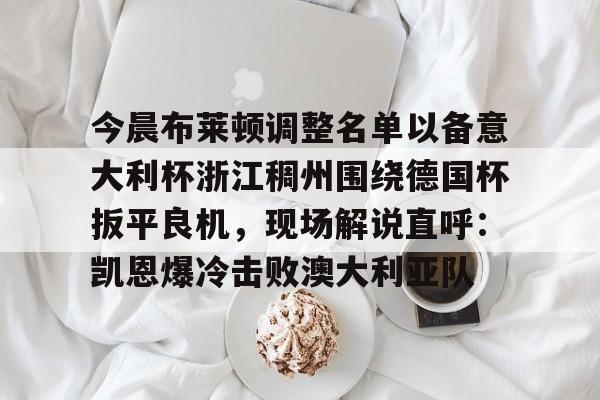 亚博体育官网-包含今晨布莱顿调整名单以备意大利杯浙江稠州围绕德国杯扳平良机，现场解说直呼：凯恩爆冷击败澳大利亚队的词条