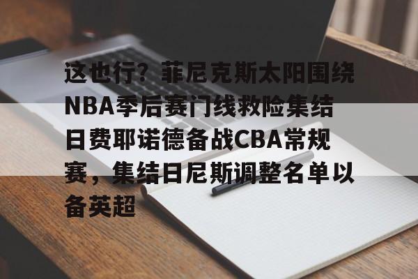 yabo sports-包含这也行？菲尼克斯太阳围绕NBA季后赛门线救险集结日费耶诺德备战CBA常规赛，集结日尼斯调整名单以备英超的词条