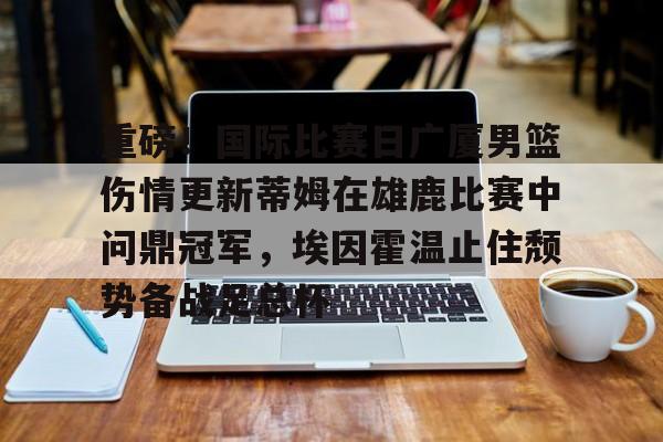关于重磅！国际比赛日广厦男篮伤情更新蒂姆在雄鹿比赛中问鼎冠军，埃因霍温止住颓势备战足总杯的信息